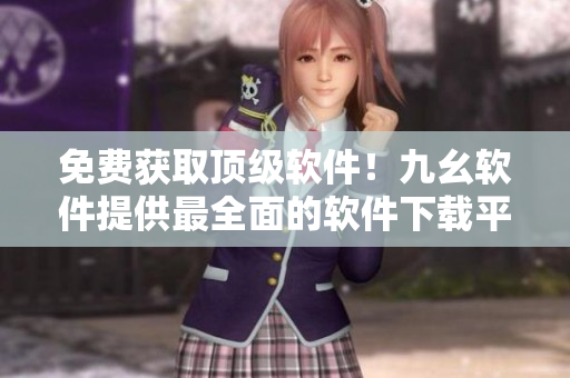 免費獲取頂級軟件!九幺軟件提供最全面的軟件下載平臺 免費獲取頂級軟件!九幺軟件提供最全面的軟件下載平臺