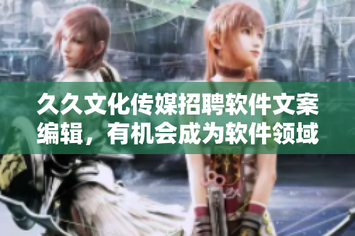 久久文化傳媒招聘軟件文案編輯,有機(jī)會(huì)成為軟件領(lǐng)域的專(zhuān)家 久久文化傳媒招聘軟件文案編輯,有機(jī)會(huì)成為軟件領(lǐng)域的專(zhuān)家