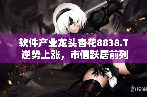 軟件產業龍頭杏花8838.T 逆勢上漲,市值躍居前列 軟件產業龍頭杏花8838.T 逆勢上漲,市值躍居前列